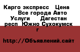 Карго экспресс › Цена ­ 100 - Все города Авто » Услуги   . Дагестан респ.,Южно-Сухокумск г.
